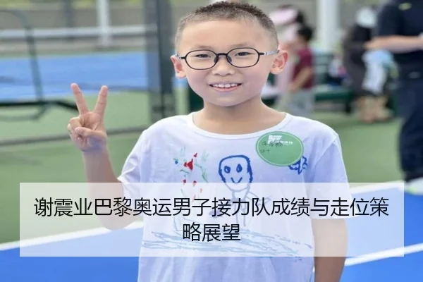 谢震业巴黎奥运男子接力队成绩与走位策略展望
